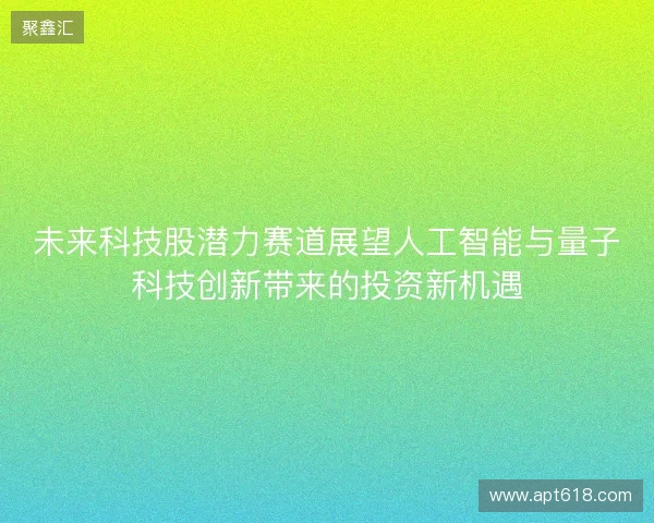 未来科技股潜力赛道展望人工智能与量子科技创新带来的投资新机遇