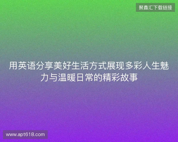 用英语分享美好生活方式展现多彩人生魅力与温暖日常的精彩故事