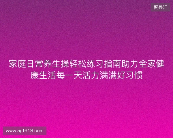 家庭日常养生操轻松练习指南助力全家健康生活每一天活力满满好习惯