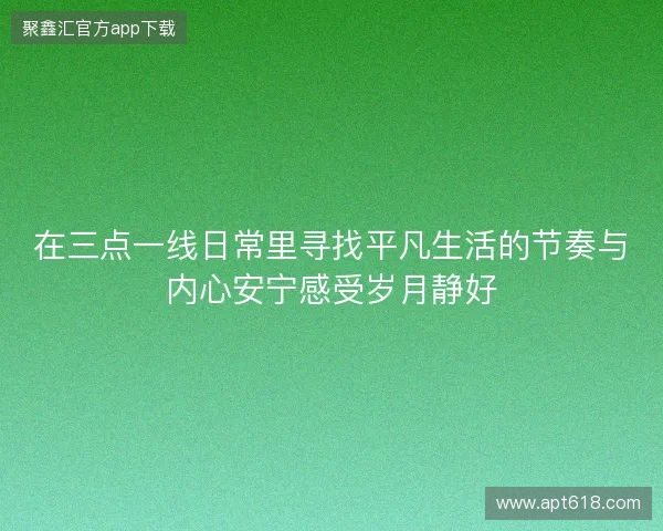 在三点一线日常里寻找平凡生活的节奏与内心安宁感受岁月静好