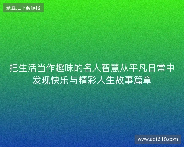 把生活当作趣味的名人智慧从平凡日常中发现快乐与精彩人生故事篇章