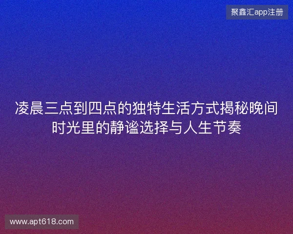 凌晨三点到四点的独特生活方式揭秘晚间时光里的静谧选择与人生节奏