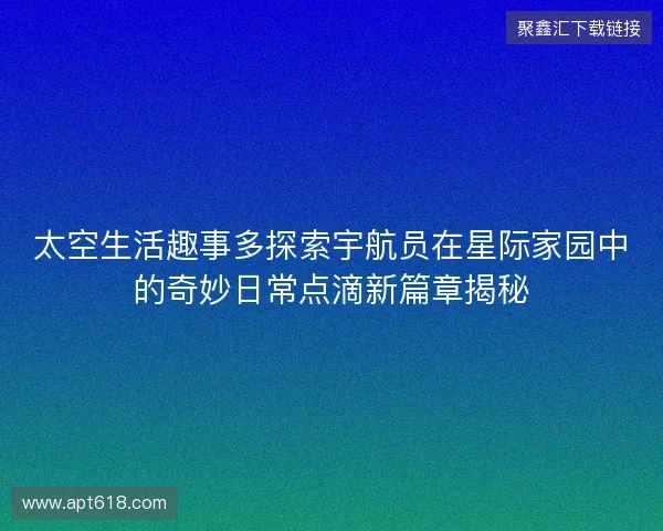 太空生活趣事多探索宇航员在星际家园中的奇妙日常点滴新篇章揭秘